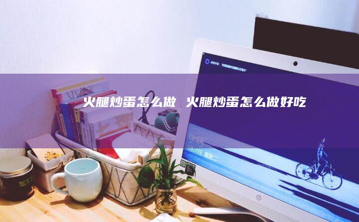 火腿炒蛋怎么做火腿炒蛋怎么做好吃