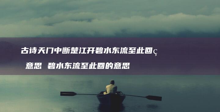 古诗天门中断楚江开碧水东流至此回的意思碧水东