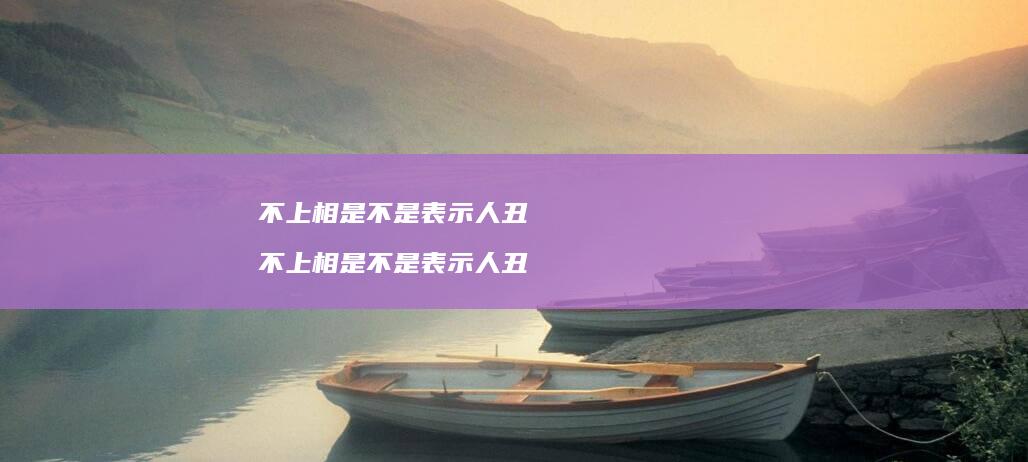 不上相是不是表示人丑不上相是不是表示人丑