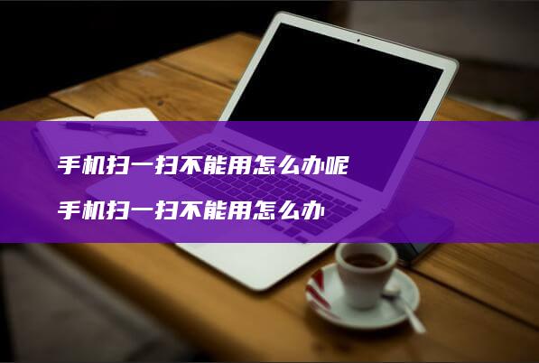 扫一扫不能用怎么办呢扫一扫不能用怎么