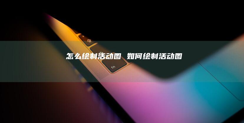怎么绘制活动图如何绘制活动图