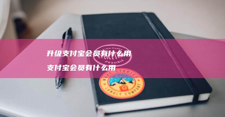 升级支付宝会员有什么用支付宝会员有什么用