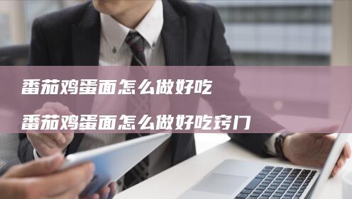 番茄鸡蛋面怎么做好吃 番茄鸡蛋面怎么做好吃窍门