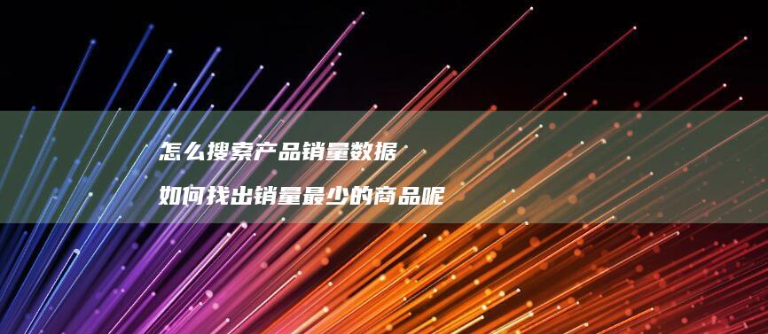 怎么搜索产品销量数据如何找出销量最少的商品呢