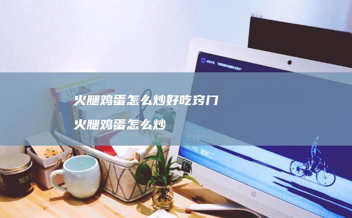 火腿怎么炒好吃窍门火腿怎么炒