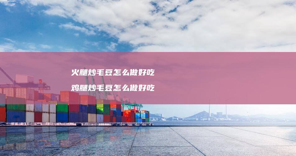 火腿炒毛豆怎么做好吃鸡腿炒毛豆怎么做好吃