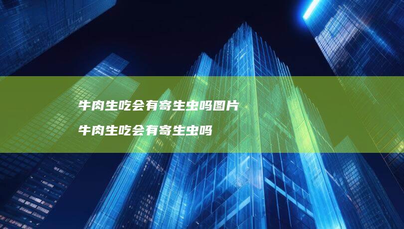 牛肉生吃会有寄生虫吗图片 牛肉生吃会有寄生虫吗