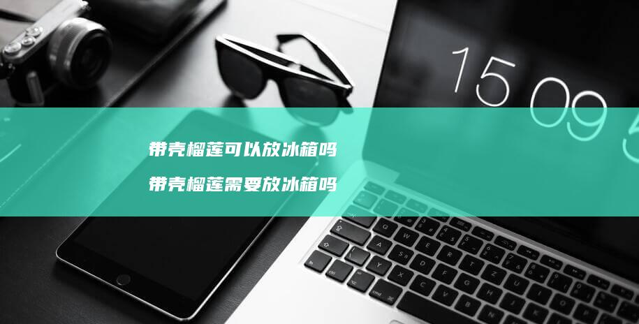 带壳榴莲可以放冰箱吗带壳榴莲需要放冰箱吗