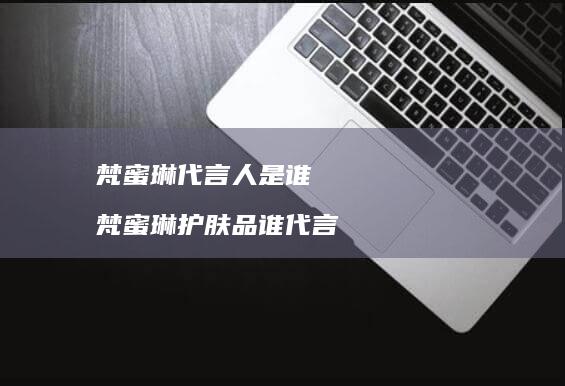 梵蜜琳代言人是谁 梵蜜琳护肤品谁代言