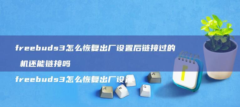 freebuds3怎么恢复出厂设置后链接过的