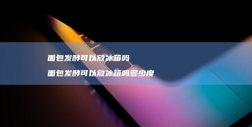 面包发酵可以放冰箱吗 面包发酵可以放冰箱吗多少度
