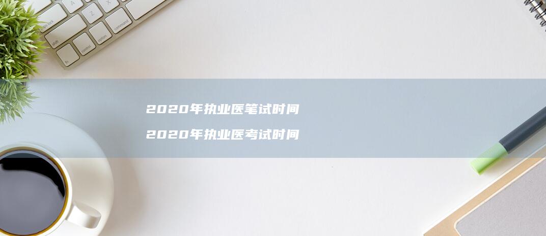 2020年执业医笔试时间2020年执业医考试