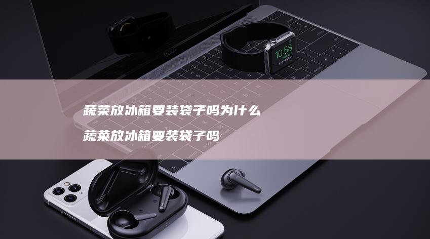 蔬菜放冰箱要装袋子吗为什么蔬菜放冰箱要装袋子