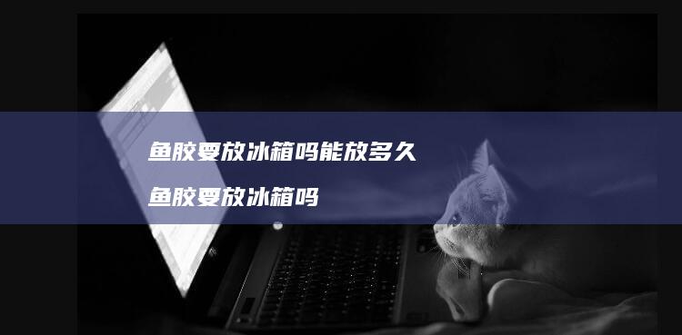 鱼胶要放冰箱吗能放多久 鱼胶要放冰箱吗