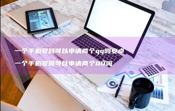 一个号码可以申请两个qq吗安卓一个号