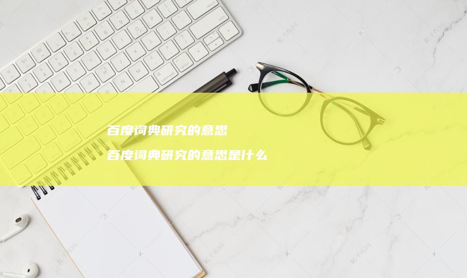 百度词典研究的意思百度词典研究的意思是什么