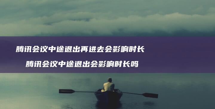 会议中途退出再进去会影响时长吗会议中