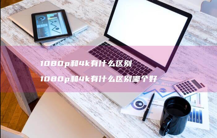 1080p和4k有什么1080p和4k有