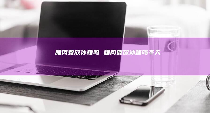 腊肉要放冰箱吗 腊肉要放冰箱吗冬天