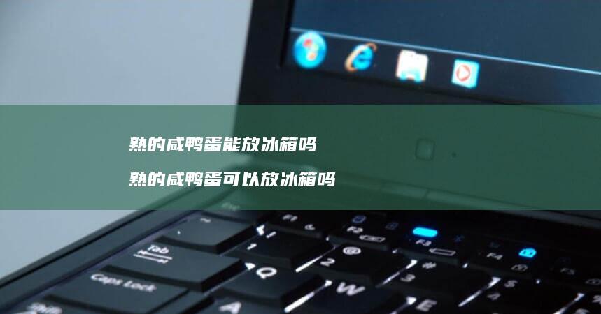 熟的咸鸭蛋能放冰箱吗熟的咸鸭蛋可以放冰箱吗