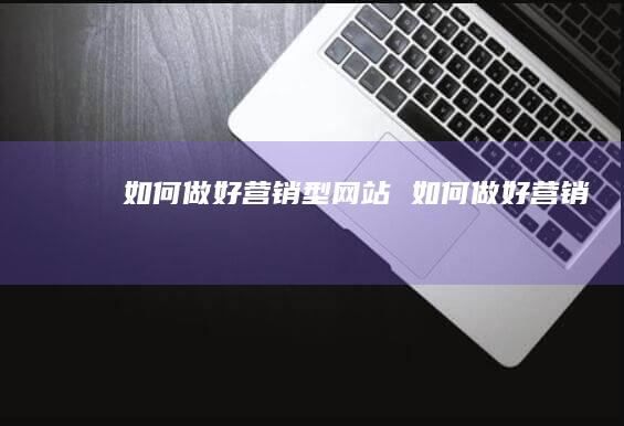 如何做好营销型网站 如何做好营销
