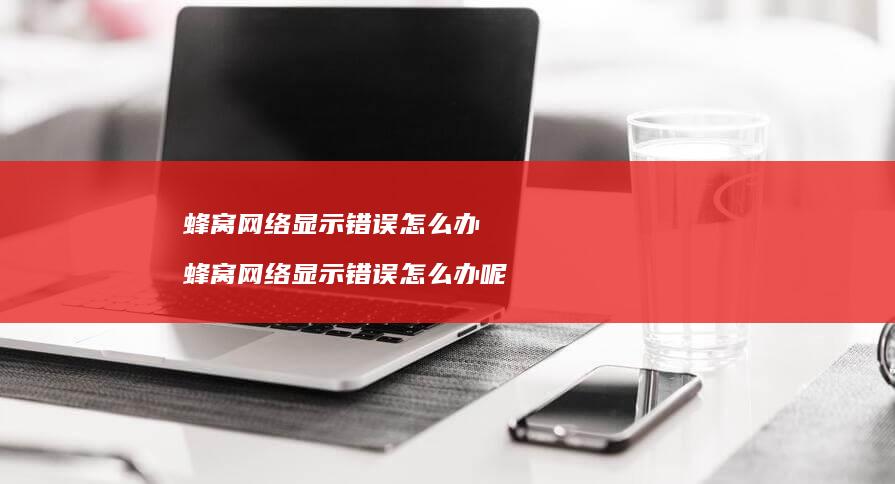 蜂窝显示错误怎么办蜂窝显示错误怎么办