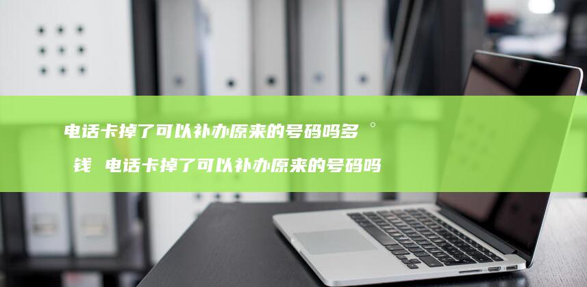 电话卡掉了可以补办原来的号码吗多少钱电话卡掉