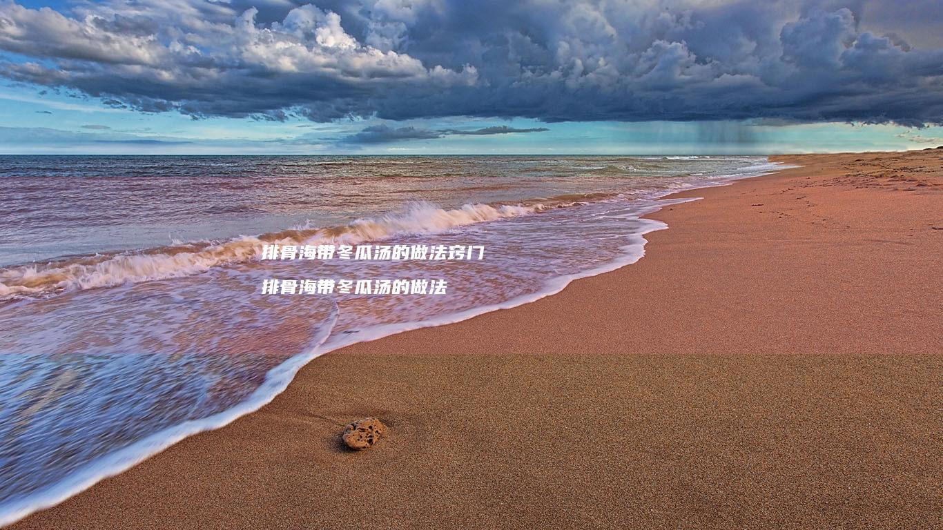 排骨海带冬瓜汤的做法窍门 排骨海带冬瓜汤的做法