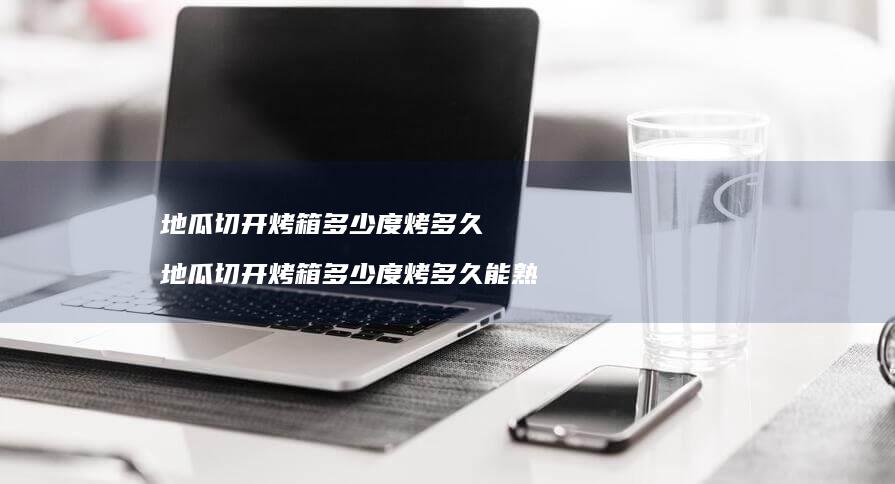 地瓜切开烤箱多少度烤多久 地瓜切开烤箱多少度烤多久能熟