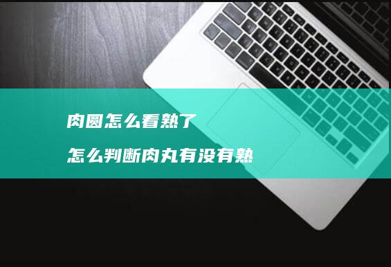 肉圆怎么看熟了怎么判断肉丸有没有熟
