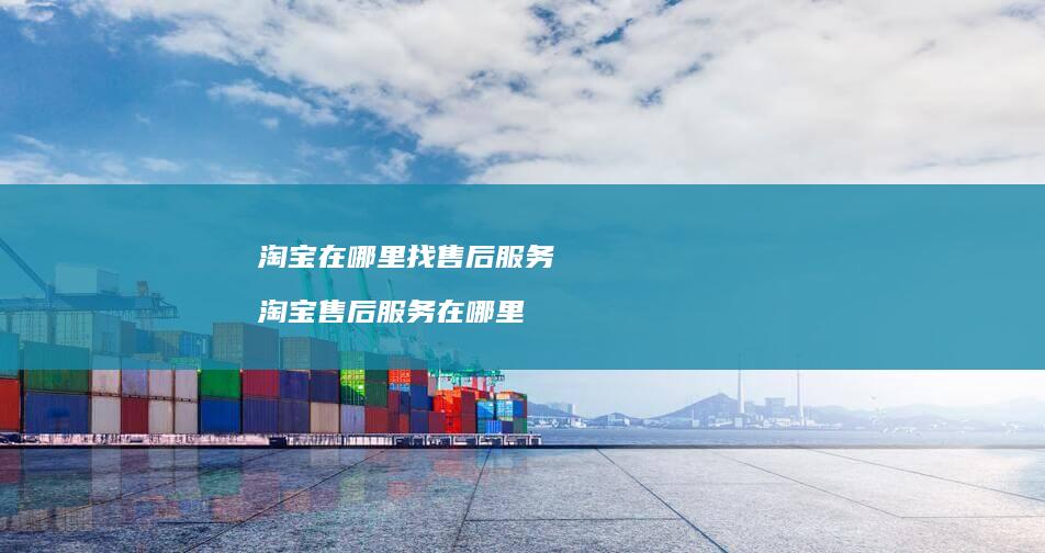 淘宝在哪里找售后服务淘宝售后服务在哪里