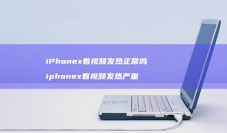 iPhonex看视频发热正常吗iphonex