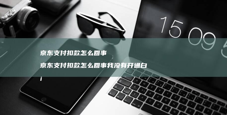 京东支付扣款怎么回事京东支付扣款怎么回事我没