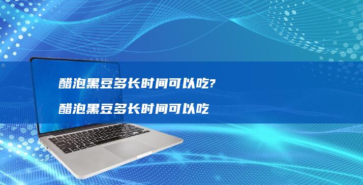 醋泡黑豆多长时间可以吃?醋泡黑豆多长时间可以