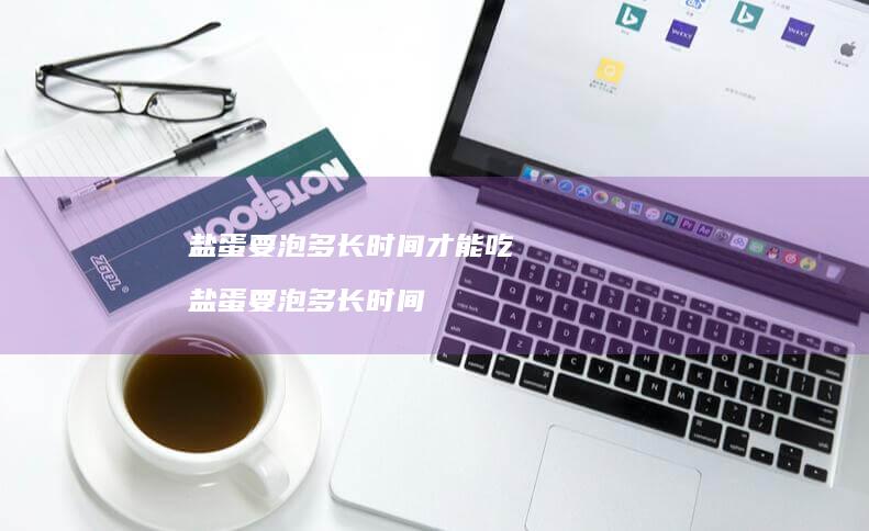 盐蛋要泡多长时间才能吃盐蛋要泡多长时间