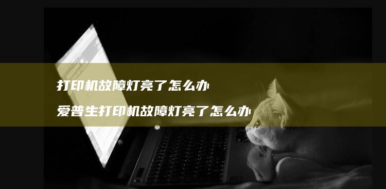 打印机故障灯亮了怎么办爱普生打印机故障灯亮了