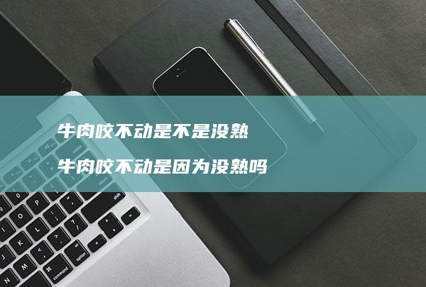 牛肉咬不动是不是没熟牛肉咬不动没熟吗