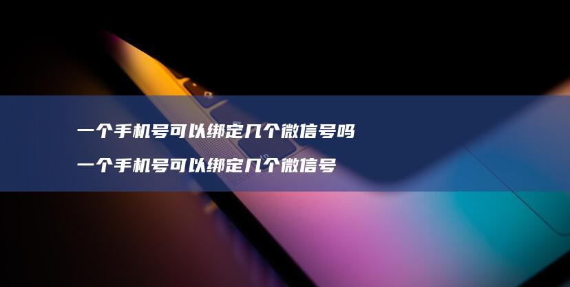 一个号可以绑定几个微信号吗一个号可以