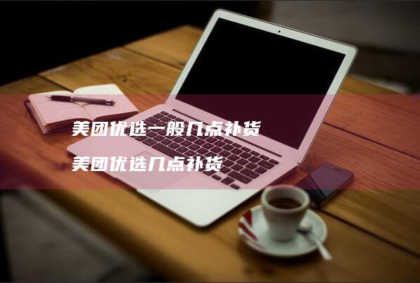 美团优选一般几点补货美团优选几点补货