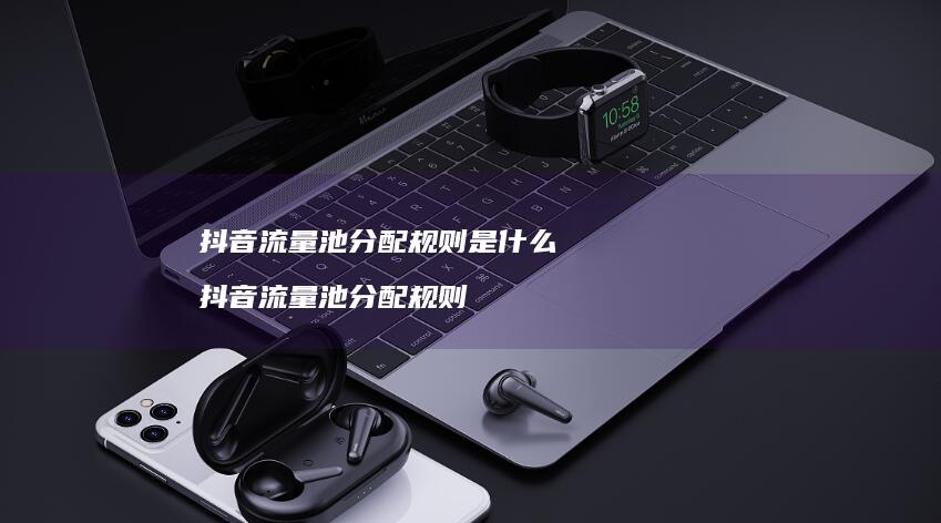 抖音流量池分配规则是什么抖音流量池分配规则