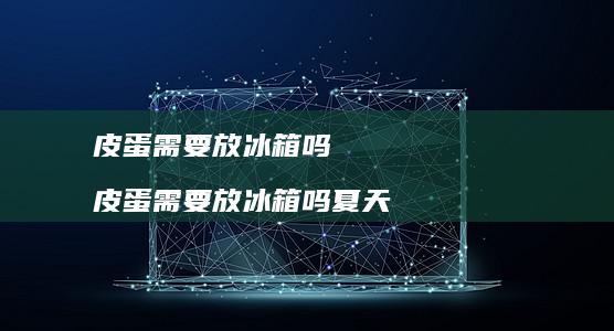 皮蛋需要放冰箱吗 皮蛋需要放冰箱吗夏天