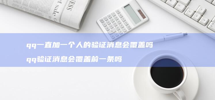 qq一直加一个人的验证消息会覆盖吗qq验证消