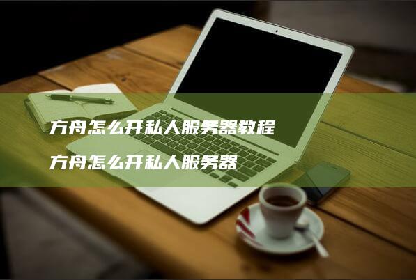 方舟怎么开私人服务器教程方舟怎么开私人服务器