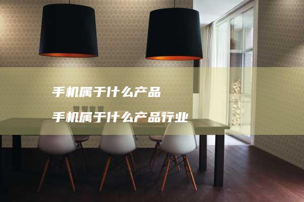 手机属于什么产品 手机属于什么产品行业