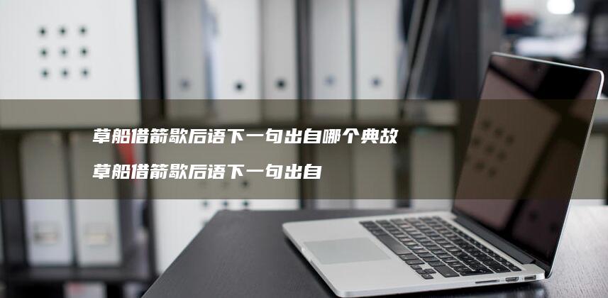 草船借箭歇后语下一句出自哪个典故草船借箭歇后