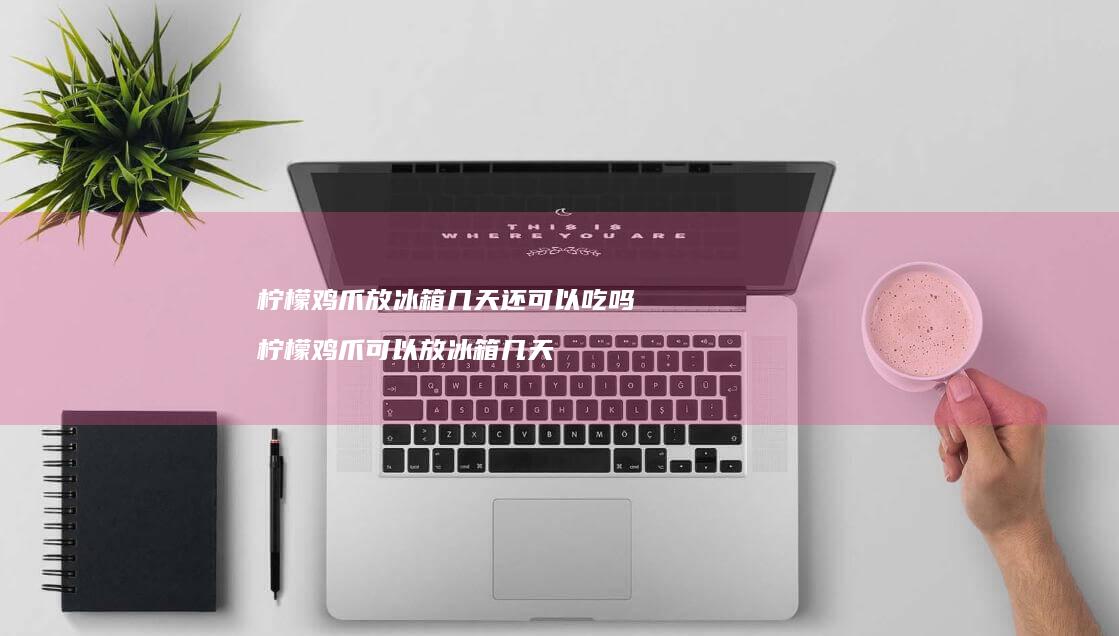 柠檬鸡爪放冰箱几天还可以吃吗柠檬鸡爪可以放冰