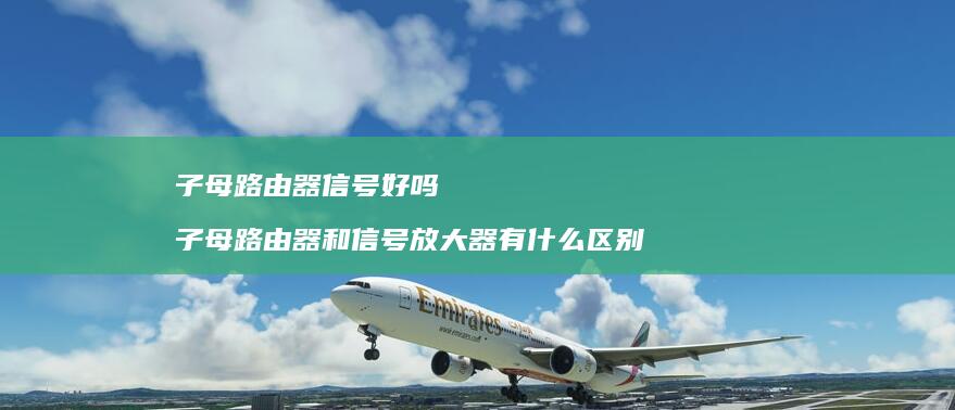 子母路由器信号好吗子母路由器和信号放大器有什