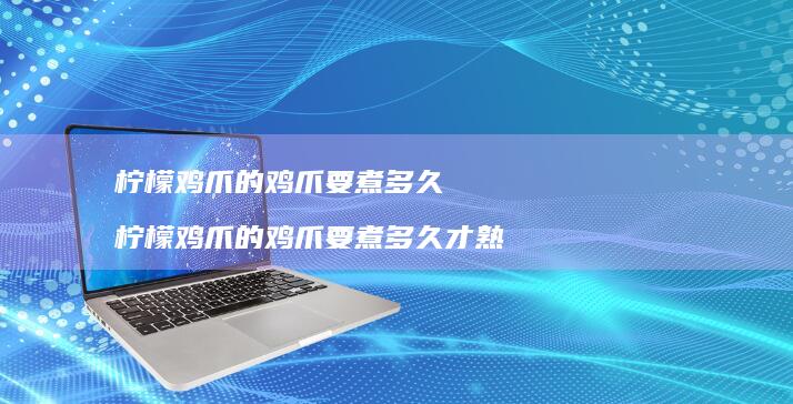 柠檬鸡爪的鸡爪要煮多久 柠檬鸡爪的鸡爪要煮多久才熟