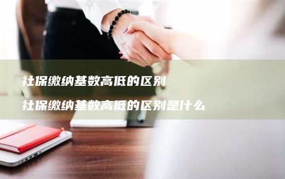 社保缴纳基数高低的区别社保缴纳基数高低的区别