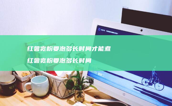 红薯宽粉要泡多长时间才能煮红薯宽粉要泡多长时
